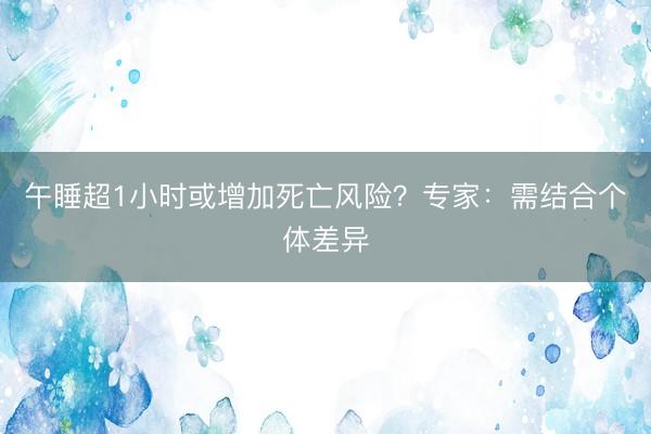 午睡超1小时或增加死亡风险？专家：需结合个体差异