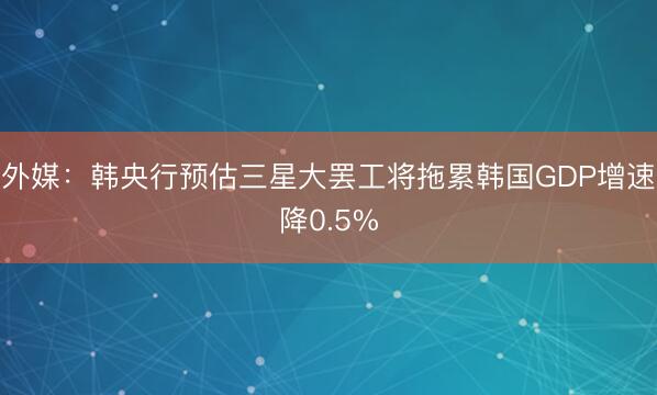 外媒：韩央行预估三星大罢工将拖累韩国GDP增速降0.5%