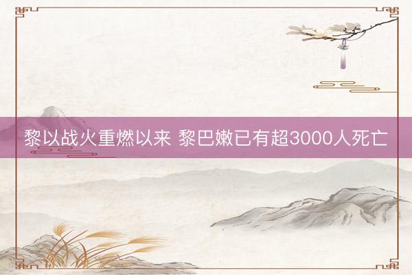 黎以战火重燃以来 黎巴嫩已有超3000人死亡