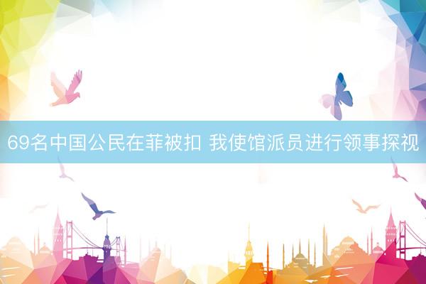 69名中国公民在菲被扣 我使馆派员进行领事探视