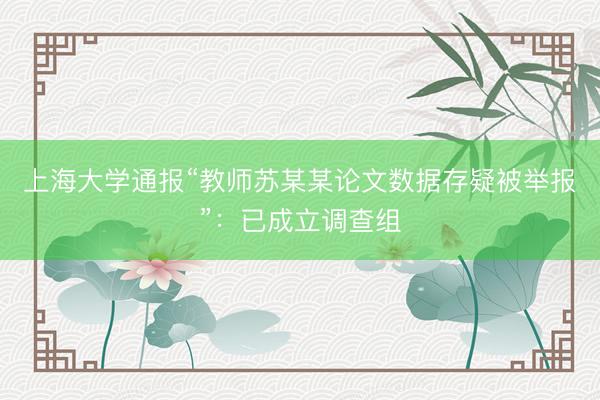 上海大学通报“教师苏某某论文数据存疑被举报”:已成立调查组