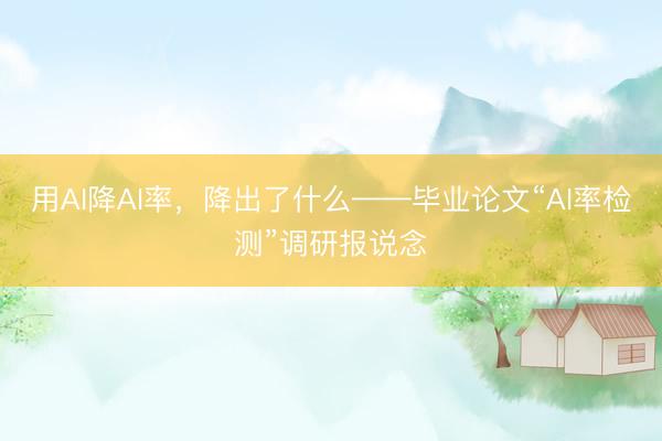 用AI降AI率，降出了什么——毕业论文“AI率检测”调研报说念