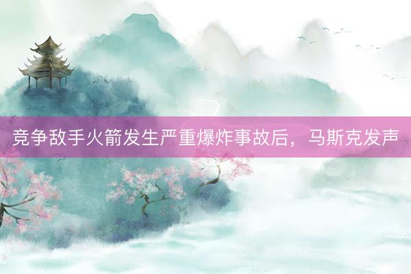竞争敌手火箭发生严重爆炸事故后,马斯克发声