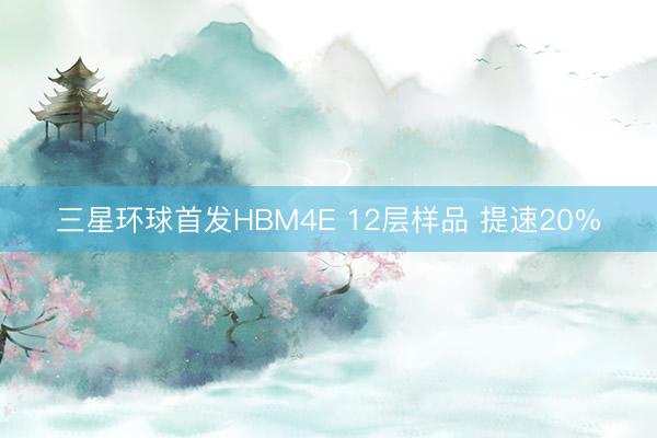 三星环球首发HBM4E 12层样品 提速20%