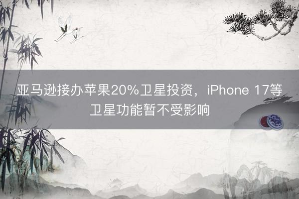亚马逊接办苹果20%卫星投资，iPhone 17等卫星功能暂不受影响