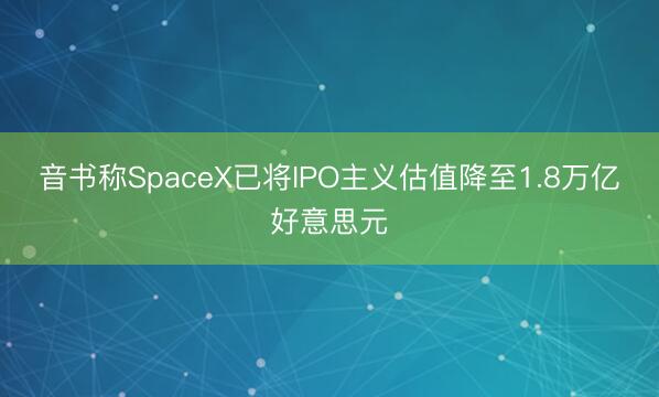 音书称SpaceX已将IPO主义估值降至1.8万亿好意思元