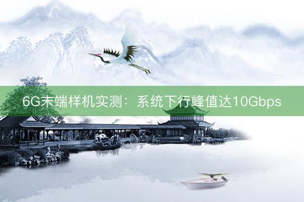 6G末端样机实测:系统下行峰值达10Gbps