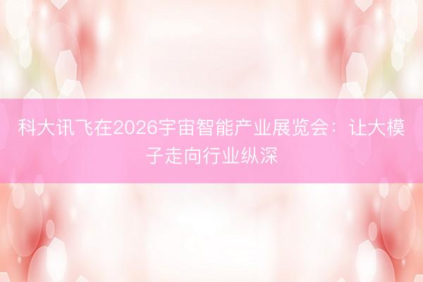 科大讯飞在2026宇宙智能产业展览会:让大模子走向行业纵深
