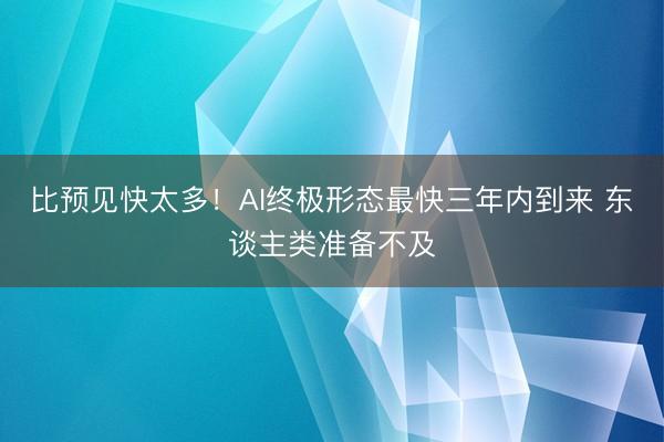比预见快太多！AI终极形态最快三年内到来 东谈主类准备不及