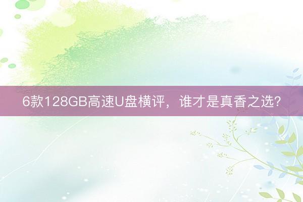 6款128GB高速U盘横评，谁才是真香之选？