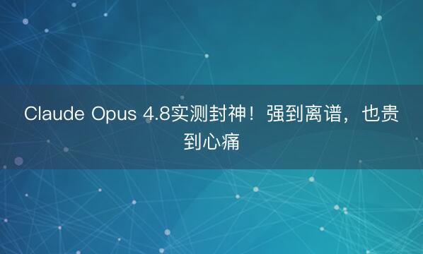 Claude Opus 4.8实测封神!强到离谱,也贵到心痛
