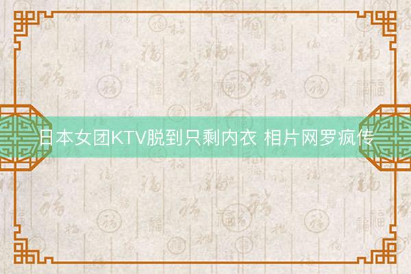 日本女团KTV脱到只剩内衣 相片网罗疯传