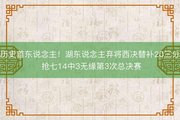 历史首东说念主!湖东说念主弃将西决替补20三分 抢七14中3无缘第3次总决赛