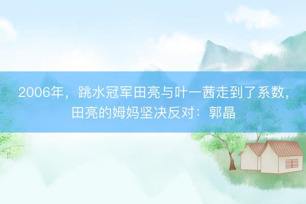 2006年,跳水冠军田亮与叶一茜走到了系数,田亮的姆妈坚决反对:郭晶