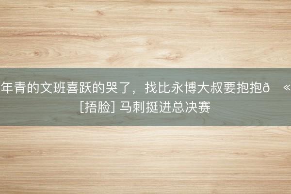 年青的文班喜跃的哭了，找比永博大叔要抱抱🫂[捂脸] 马刺挺进总决赛