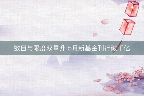 数目与限度双攀升 5月新基金刊行破千亿
