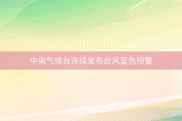 中央气候台连续发布台风蓝色预警