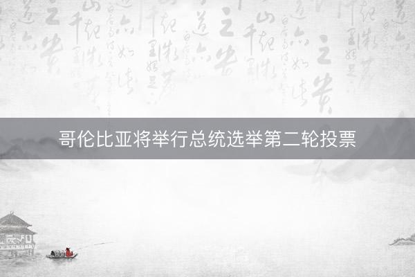 哥伦比亚将举行总统选举第二轮投票