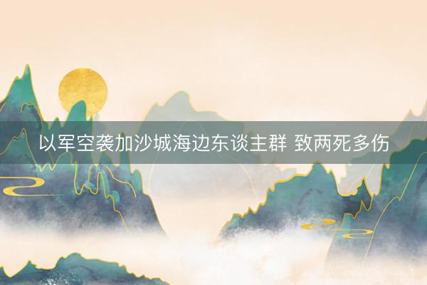 以军空袭加沙城海边东谈主群 致两死多伤