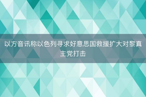 以方音讯称以色列寻求好意思国救援扩大对黎真主党打击