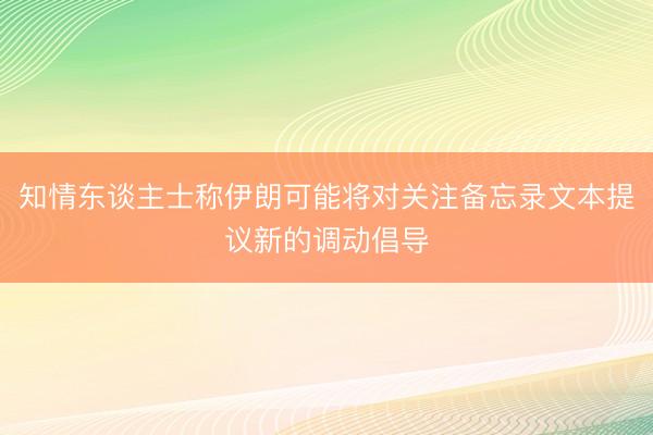 知情东谈主士称伊朗可能将对关注备忘录文本提议新的调动倡导