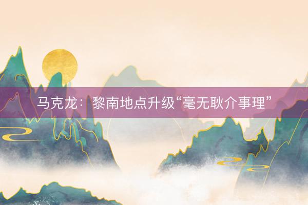 马克龙:黎南地点升级“毫无耿介事理”