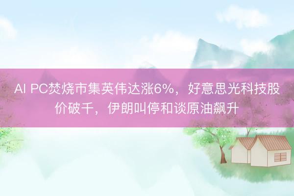 AI PC焚烧市集英伟达涨6%，好意思光科技股价破千，伊朗叫停和谈原油飙升