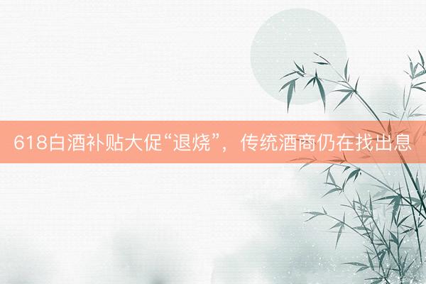 618白酒补贴大促“退烧”，传统酒商仍在找出息