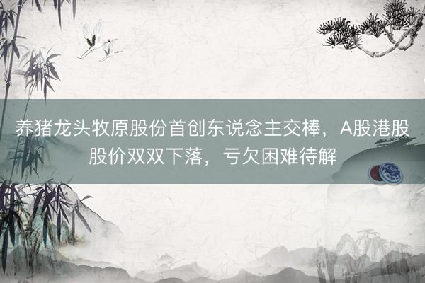 养猪龙头牧原股份首创东说念主交棒，A股港股股价双双下落，亏欠困难待解