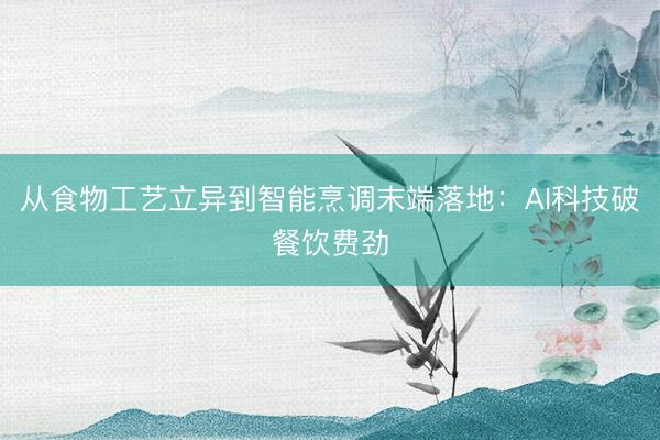 从食物工艺立异到智能烹调末端落地：AI科技破餐饮费劲