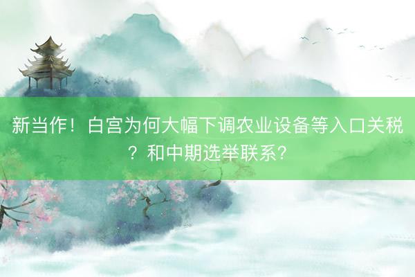 新当作！白宫为何大幅下调农业设备等入口关税？和中期选举联系？