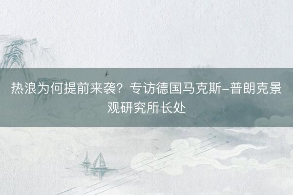 热浪为何提前来袭？专访德国马克斯-普朗克景观研究所长处