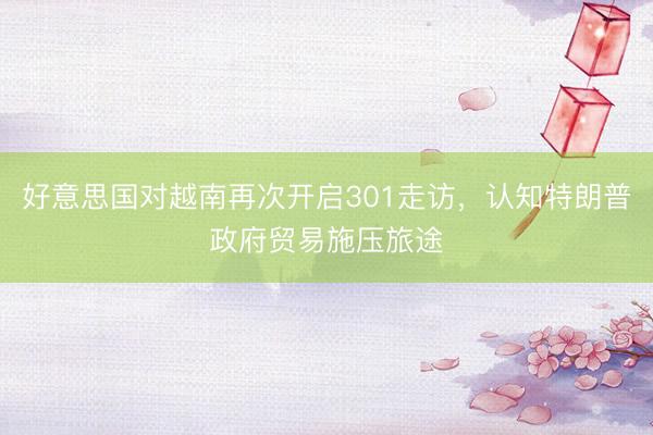 好意思国对越南再次开启301走访，认知特朗普政府贸易施压旅途