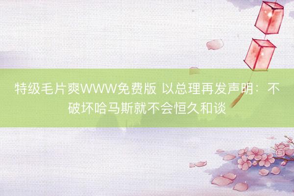 特级毛片爽WWW免费版 以总理再发声明：不破坏哈马斯就不会恒久和谈
