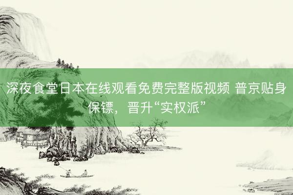 深夜食堂日本在线观看免费完整版视频 普京贴身保镖，晋升“实权派”