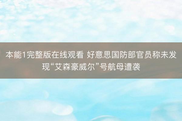 本能1完整版在线观看 好意思国防部官员称未发现“艾森豪威尔”号航母遭袭
