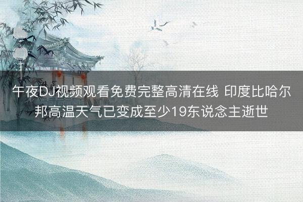 午夜DJ视频观看免费完整高清在线 印度比哈尔邦高温天气已变成至少19东说念主逝世