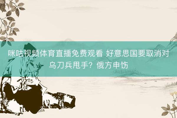 咪咕视频体育直播免费观看 好意思国要取消对乌刀兵甩手？俄方申饬