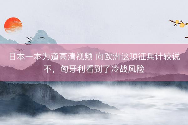 日本一本为道高清视频 向欧洲这项征兵计较说不，匈牙利看到了冷战风险