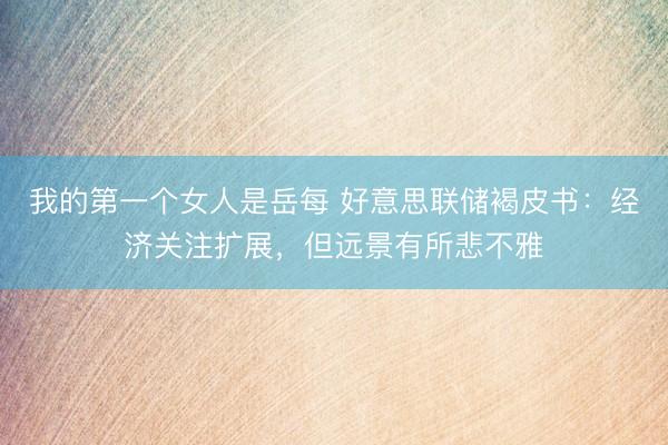我的第一个女人是岳每 好意思联储褐皮书：经济关注扩展，但远景有所悲不雅