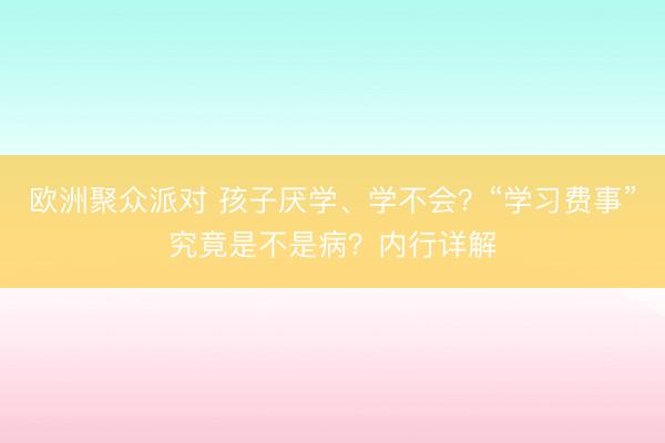 欧洲聚众派对 孩子厌学、学不会？“学习费事”究竟是不是病？内行详解