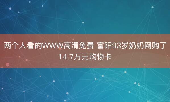 两个人看的WWW高清免费 富阳93岁奶奶网购了14.7万元购物卡