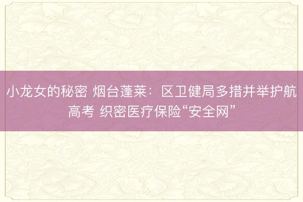 小龙女的秘密 烟台蓬莱：区卫健局多措并举护航高考 织密医疗保险“安全网”