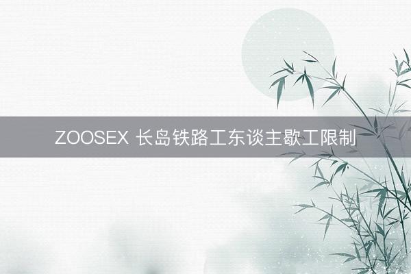ZOOSEX 长岛铁路工东谈主歇工限制