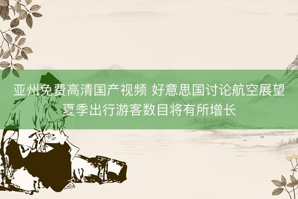 亚州免费高清国产视频 好意思国讨论航空展望夏季出行游客数目将有所增长