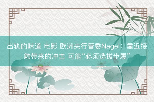 出轨的味道 电影 欧洲央行管委Nagel：靠近接触带来的冲击 可能“必须选拔步履”