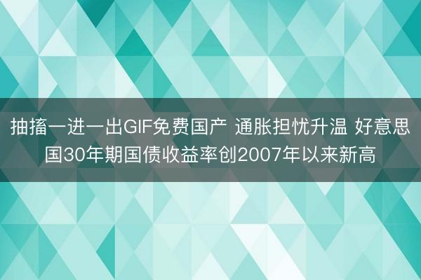 抽搐一进一出GIF免费国产 通胀担忧升温 好意思国30年期国债收益率创2007年以来新高