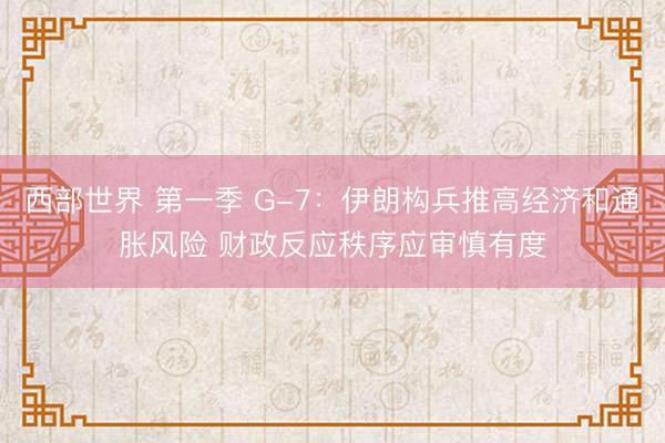 西部世界 第一季 G-7：伊朗构兵推高经济和通胀风险 财政反应秩序应审慎有度