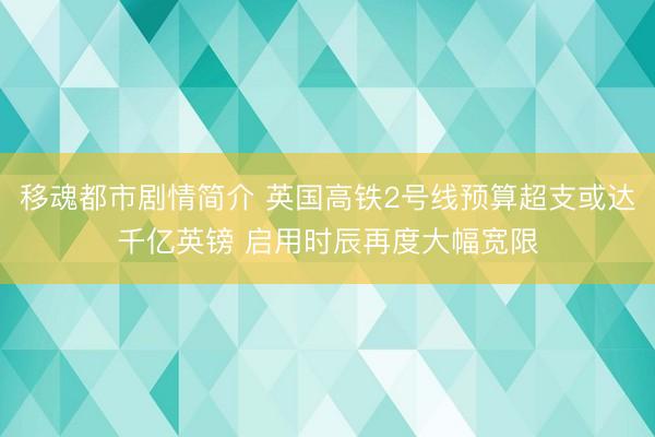 移魂都市剧情简介 英国高铁2号线预算超支或达千亿英镑 启用时辰再度大幅宽限