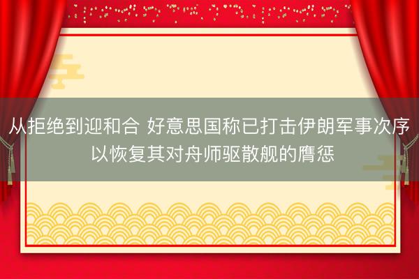 从拒绝到迎和合 好意思国称已打击伊朗军事次序 以恢复其对舟师驱散舰的膺惩